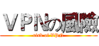 ＶＰＮの風險 (risk of VPN)