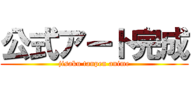 公式アート完成 (jisaku tanpen anime)