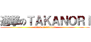 進撃のＴＡＫＡＮＯＲＩ (attack on takanori)