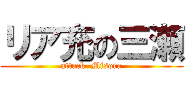 リア充の三瀬 (attack  Misora)