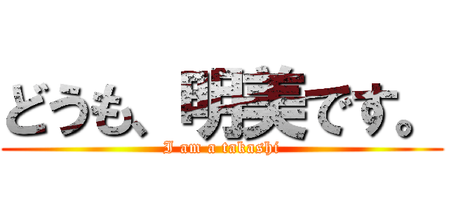 どうも、明美です。 (I am a takashi)