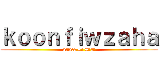 ｋｏｏｎｆｉｗｚａｈａ (attack on what)