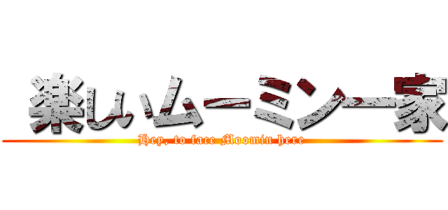  楽しいムーミン一家 (Hey, to face Moomin here)