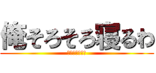 俺そろそろ寝るわ (ちょーねみぃー)