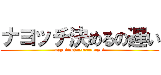 ナヨッチ決めるの遅い (nayottikimerrunoosoi)