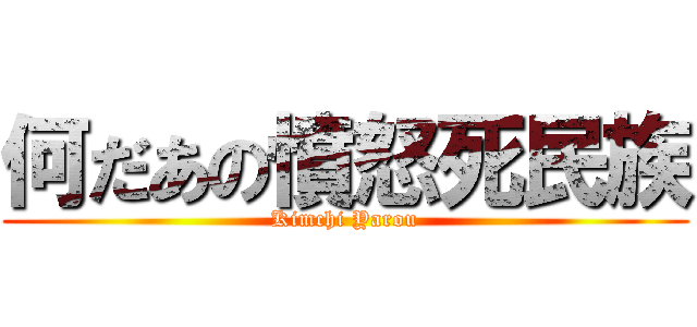 何だあの憤怒死民族 (Kimchi Yarou)