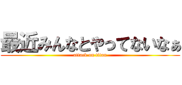 最近みんなとやってないなぁ (attack on titan)