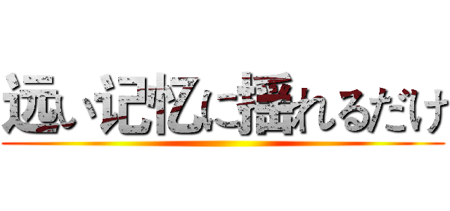 远い记忆に揺れるだけ ()