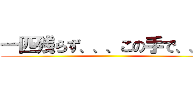 一匹残らず、、、この手で、、、 ()