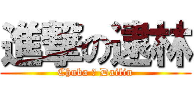 進撃の逮林 (Chuba ♥ Dailin)