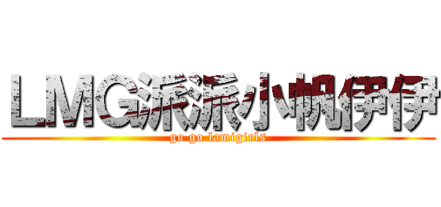 ＬＭＧ派派小帆伊伊 (go go lamigirls)