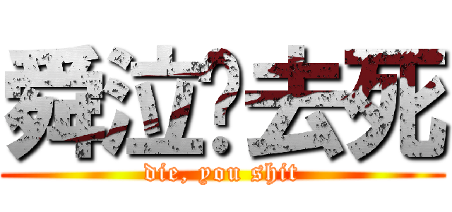 舜泣你去死 (die, you shit)