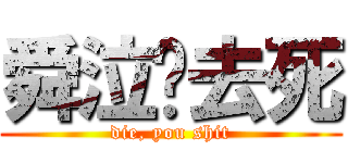 舜泣你去死 (die, you shit)