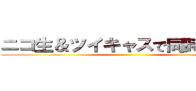 ニコ生＆ツイキャスで同時配信中 ()