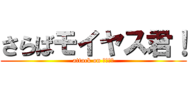 さらばモイヤス君！ (attack on 武田ダー)