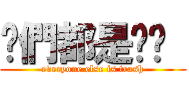 你們都是垃圾  (everyone else is trash)