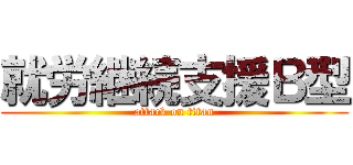 就労継続支援Ｂ型 (attack on titan)