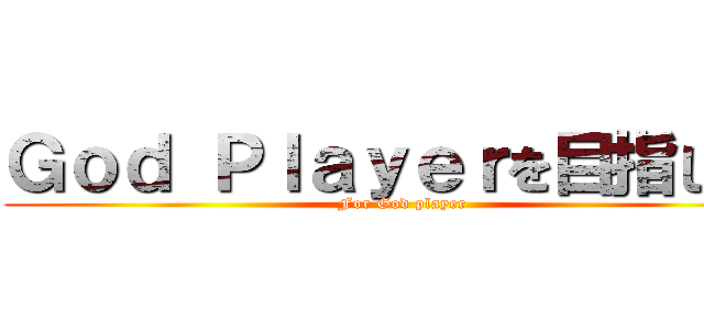 Ｇｏｄ Ｐｌａｙｅｒを目指して！ (For God player)