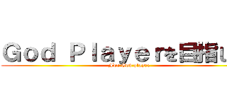 Ｇｏｄ Ｐｌａｙｅｒを目指して！ (For God player)