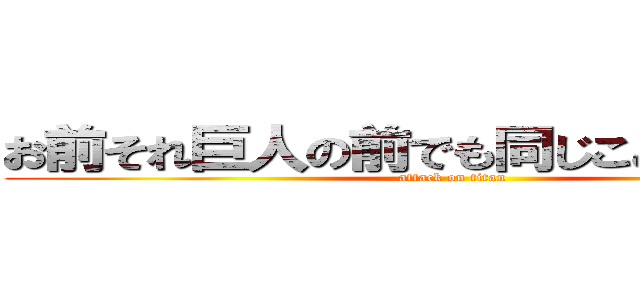 お前それ巨人の前でも同じこと言えんの？ (attack on titan)