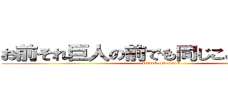 お前それ巨人の前でも同じこと言えんの？ (attack on titan)