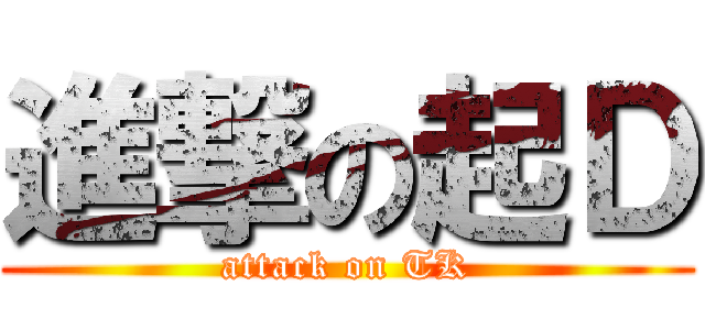 進撃の起Ｄ (attack on TK)
