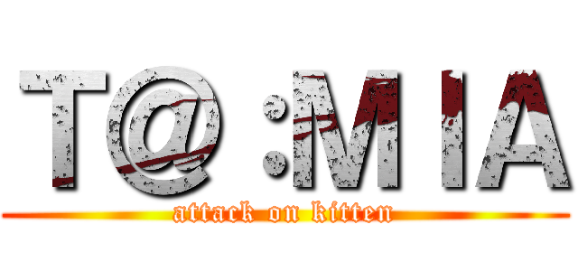 Ｔ＠：ＭＩＡ (attack on kitten)