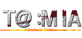 Ｔ＠：ＭＩＡ (attack on kitten)
