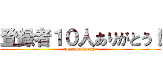 登録者１０人ありがとう！ (cyouzetu kansya)