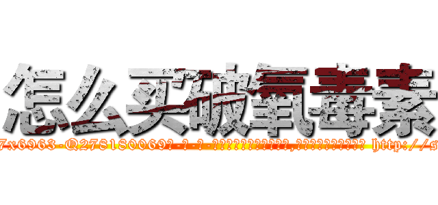 怎么买破氧毒素 (怎么买破氧毒素【电-186x2687x6963-Q278180069元-吉-药-业】我们做的是长期生意,靠的是老客户长期支持 http://sngk.net/FJMstj
)