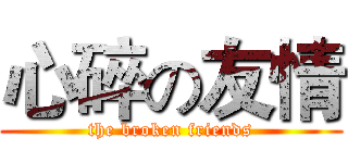 心碎の友情 (the broken friends)