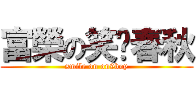富榮の笑乜春秋 (smile on on9boy)