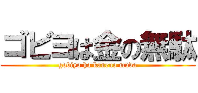 ゴビヨは金の無駄 (gobiyo ha kaneno muda)