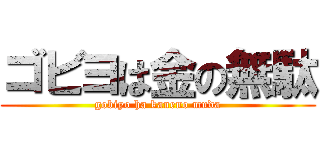 ゴビヨは金の無駄 (gobiyo ha kaneno muda)