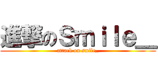 進撃のＳｍｉｌｅ＿ (attack on smile_)