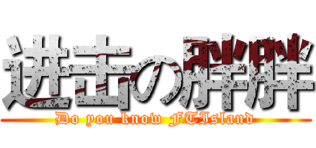 进击の胖胖 (Do you know FTIsland)