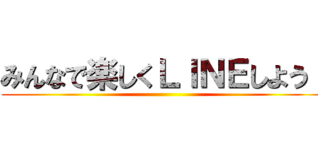 みんなで楽しくＬＩＮＥしよう！ ()