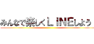 みんなで楽しくＬＩＮＥしよう！ ()