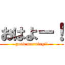 おはよー！ (good morning!!)