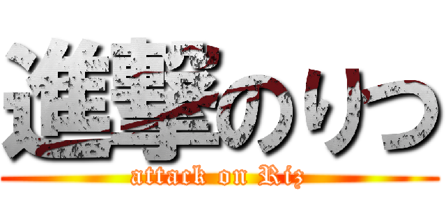 進撃のりつ (attack on Riz)