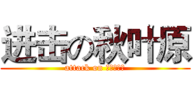 进击の秋叶原 (attack on あきはばら)