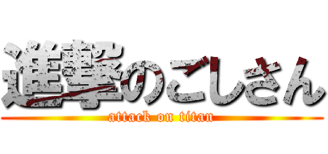 進撃のごしさん (attack on titan)