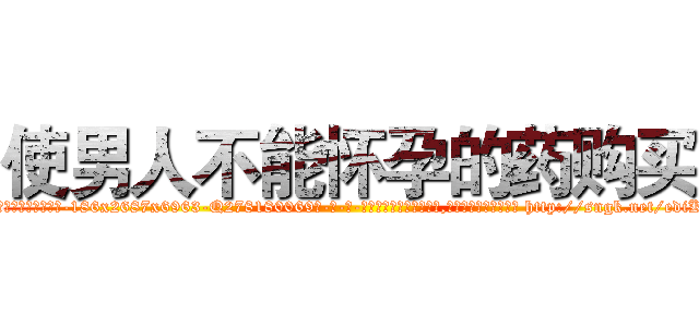 使男人不能怀孕的药购买 (使男人不能怀孕的药购买【电-186x2687x6963-Q278180069元-吉-药-业】我们做的是长期生意,靠的是老客户长期支持 http://sngk.net/ediKeT
)