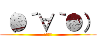 （●´∀｀●） (のほほん)