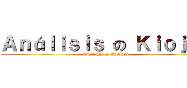Ａｎáｌｉｓｉｓ の Ｋｉｏｊｉｎ (Openings & Endings)