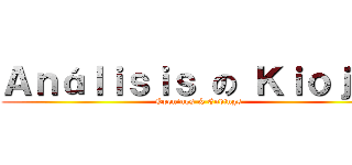 Ａｎáｌｉｓｉｓ の Ｋｉｏｊｉｎ (Openings & Endings)
