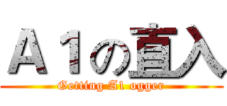 Ａ１ の直入 (Getting A1 ogger)