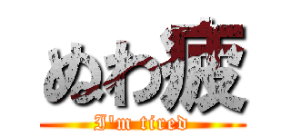 ぬわ疲 (I'm tired)