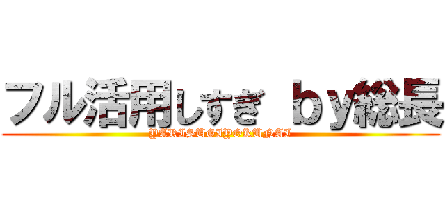 フル活用しすぎ ｂｙ総長 (YARISUGIYOKUNAI)