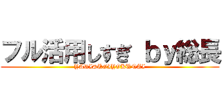 フル活用しすぎ ｂｙ総長 (YARISUGIYOKUNAI)